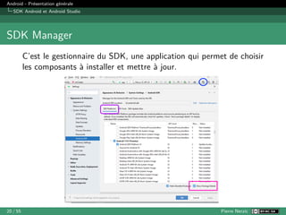 Android - Présentation générale
SDK Android et Android Studio
SDK Manager
C’est le gestionnaire du SDK, une application qui permet de choisir
les composants à installer et mettre à jour.
20 / 55 Pierre Nerzic
 