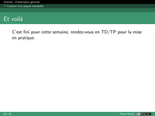 Android - Présentation générale
Création d’un paquet installable
Et voilà
C’est fini pour cette semaine, rendez-vous en TD/TP pour la mise
en pratique.
55 / 55 Pierre Nerzic
 