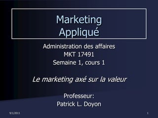 8/30/2011 1 Marketing Appliqué Administration des affaires MKT 17491 Semaine 1, cours 1 Le marketing axésur la valeur Professeur: Patrick L. Doyon 