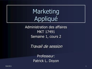 9/1/2011 1 Marketing Appliqué Administration des affaires MKT 17491 Semaine 1, cours 2 Travail de session Professeur: Patrick L. Doyon 