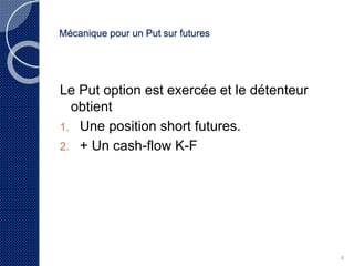 4 
Mécanique pour un Put sur futures 
Le Put option est excercé et le détenteur 
obtient 
1. Une position short futures. 
2. Un cashflow K-F 
 