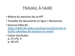 TRAVAIL À FAIRE
• Refaire les exercices de ce PPT
• Travailler les documents en ligne + Ressources
• Exercice Edito B1 :
https://didierfle-edito.com/exercices/b1/unite-6-
b1/les-adverbes-de-maniere-en-ment/
• Cahier d’activités :
p. 57 nº3, 4
p. 58 nº5
 