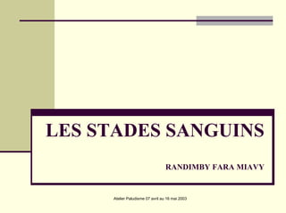 LES STADES SANGUINS
                                  RANDIMBY FARA MIAVY


     Atelier Paludisme 07 avril au 16 mai 2003
 