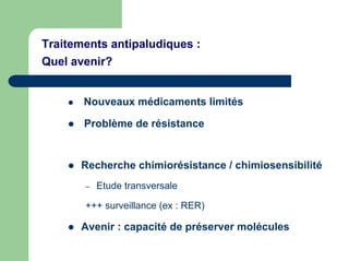 Traitements antipaludiques :
Quel avenir?


       Nouveaux médicaments limités

       Problème de résistance


      Recherche chimiorésistance / chimiosensibilité
       –   Etude transversale

       +++ surveillance (ex : RER)

      Avenir : capacité de préserver molécules
 