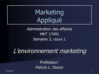 9/13/2011 1 Marketing Appliqué Administration des affaires MKT 17491 Semaine 3, cours 1 L’environnement marketing Professeur: Patrick L. Doyon 