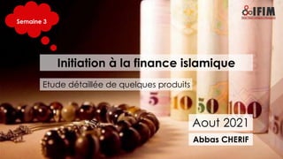 Initiation à la finance islamique
Aout 2021
Abbas CHERIF
Semaine 3
Etude détaillée de quelques produits
 