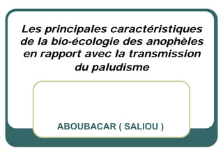 Les principales caractéristiques
de la bio-écologie des anophèles
en rapport avec la transmission
          du paludisme




      ABOUBACAR ( SALIOU )
 