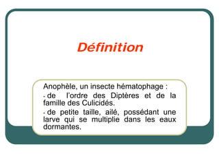 Définition

Anophèle, un insecte hématophage :
- de    l’ordre des Diptères et de la
famille des Culicidés.
- de petite taille, ailé, possédant une
larve qui se multiplie dans les eaux
dormantes.
 