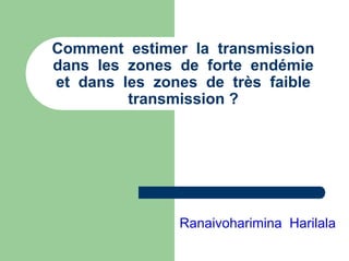 Comment estimer la transmission
dans les zones de forte endémie
et dans les zones de très faible
         transmission ?




               Ranaivoharimina Harilala
 