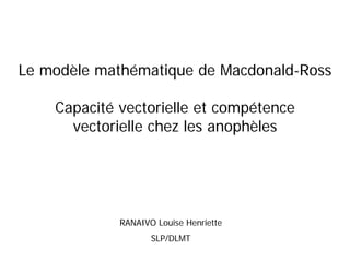 Le modèle mathématique de Macdonald-Ross

    Capacité vectorielle et compétence
      vectorielle chez les anophèles




             RANAIVO Louise Henriette
                    SLP/DLMT
 