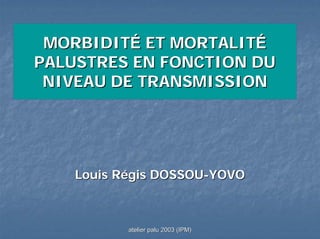 MORBIDITÉ ET MORTALITÉ
PALUSTRES EN FONCTION DU
 NIVEAU DE TRANSMISSION




    Louis Régis DOSSOU-YOVO



           atelier palu 2003 (IPM)
 