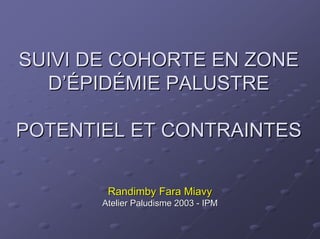 SUIVI DE COHORTE EN ZONE
  D’ÉPIDÉMIE PALUSTRE

POTENTIEL ET CONTRAINTES

        Randimby Fara Miavy
       Atelier Paludisme 2003 - IPM
 