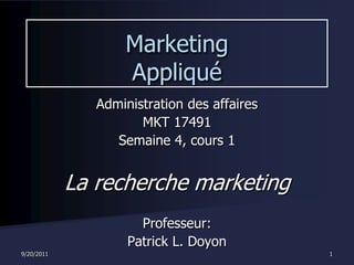 9/20/2011 1 Marketing Appliqué Administration des affaires MKT 17491 Semaine4, cours 1 La recherche marketing Professeur: Patrick L. Doyon 