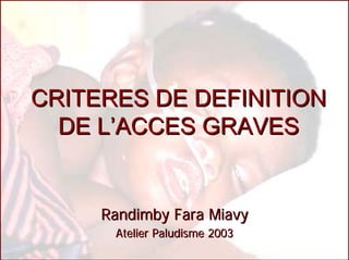 CRITERES DE DEFINITION
  DE L’ACCES GRAVES


     Randimby Fara Miavy
      Atelier Paludisme 2003
 