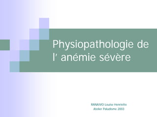 Physiopathologie de
l’ anémie sévère



       RANAIVO Louise Henriette
        Atelier Paludisme 2003
 