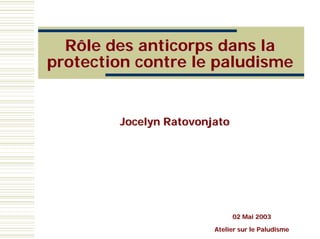 Rôle des anticorps dans la
protection contre le paludisme


        Jocelyn Ratovonjato




                              02 Mai 2003

                        Atelier sur le Paludisme
 