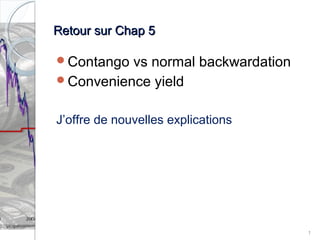 RReettoouurr ssuurr CChhaapp 55 
Contango vs normal backwardation 
Convenience yield 
J’offre de nouvelles explications 
1 
 
