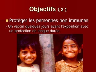 Objectifs ( 2 )
  Protéger les personnes non immunes
- Un vaccin quelques jours avant l’exposition avec
  un protection de longue durée.
 