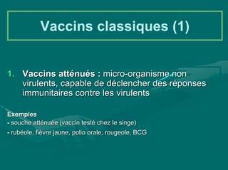 Vaccins classiques (1)


1. Vaccins atténués : micro-organisme non
   virulents, capable de déclencher des réponses
   immunitaires contre les virulents

Exemples
- souche atténuée (vaccin testé chez le singe)
- rubéole, fièvre jaune, polio orale, rougeole, BCG
 