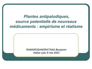 Plantes antipaludiques,
  source potentielle de nouveaux
médicaments : empirisme et réalisme




        RAMAROSANDRATANA Benjamin
            Atelier palu 9 mai 2003
 