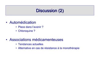 Discussion (2)

• Automédication
     • Place dans l’avenir ?
     • Chloroquine ?


• Associations médicamenteuses
     • Tendances actuelles
     • Alternative en cas de résistance à la monothérapie
 