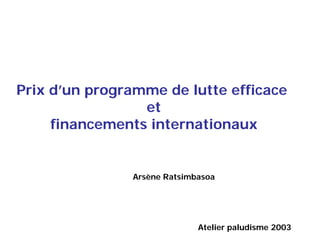 Prix d’un programme de lutte efficace
                 et
     financements internationaux


               Arsène Ratsimbasoa




                             Atelier paludisme 2003
 