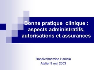 Bonne pratique clinique :
  aspects administratifs,
autorisations et assurances



     Ranaivoharimina Harilala
        Atelier 9 mai 2003
 