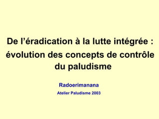 De l’éradication à la lutte intégrée :
évolution des concepts de contrôle
           du paludisme
             Radoerimanana
             Atelier Paludisme 2003
 