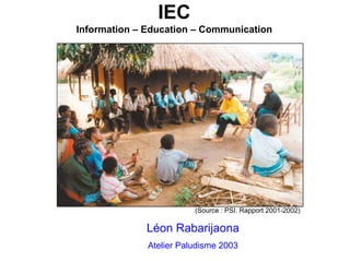 IEC
Information – Education – Communication




                         (Source : PSI. Rapport 2001-2002)

              Léon Rabarijaona
              Atelier Paludisme 2003
 