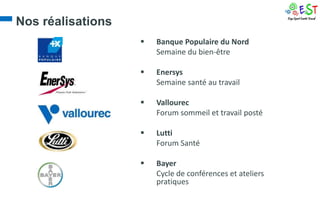 Nos réalisations
                      Banque Populaire du Nord
                       Semaine du bien-être

                      Enersys
                       Semaine santé au travail

                      Vallourec
                       Forum sommeil et travail posté

                      Lutti
                       Forum Santé

                      Bayer
                       Cycle de conférences et ateliers
                       pratiques
 