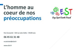 L’homme au
coeur de nos
préoccupations

Parc Eurasanté – 310 rue Jules Vallès – 59120 Loos

06 45 61 31 48
m.duchatel@e2st.fr

www.e2st.fr
 