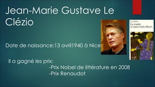 Date de naissance:13 avril1940 à Nice
Jean-Marie Gustave Le
Clézio
Il a gagné les prix:
-Prix Nobel de littérature en 2008
-Prix Renaudot