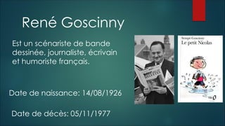 Date de naissance: 14/08/1926
René Goscinny
Date de décès: 05/11/1977
Est un scénariste de bande
dessinée, journaliste, écrivain
et humoriste français.