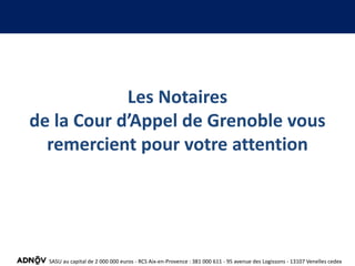Tous droits réservés. Courtes citations autorisées sous réserve de mentionner la source « NOTAIRES DE FRANCE - BDD PERVAL ».
Les Notaires
de la Cour d’Appel de Grenoble vous
remercient pour votre attention
SASU au capital de 2 000 000 euros - RCS Aix-en-Provence : 381 000 611 - 95 avenue des Logissons - 13107 Venelles cedex
 