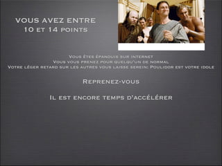 VOUS AVEZ ENTRE
   10 et 14 points


                      Vous êtes épanouis sur internet
                Vous vous prenez pour quelqu’un de normal
Votre léger retard sur les autres vous laisse serein: Poulidor est votre idole

                            Reprenez-vous

               Il est encore temps d’accélérer
 