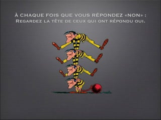 À CHAQUE FOIS QUE VOUS RÉPONDEZ «NON» :
Regardez la tête de ceux qui ont répondu oui.
 