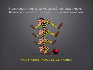 À CHAQUE FOIS QUE VOUS RÉPONDEZ «NON» :
Regardez la tête de ceux qui ont répondu oui.




       VOUS AUSSI POUVEZ LE FAIRE !
 