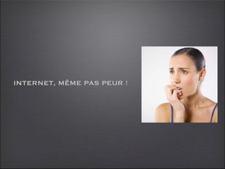 INTERNET, MÊME PAS PEUR !
 