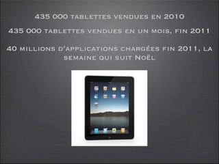 435 000 tablettes vendues en 2010
435 000 tablettes vendues en un mois, fin 2011

40 millions d’applications chargées fin 2011, la
             semaine qui suit Noël
 