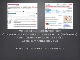 VOUS ÊTES SUR INTERNET
Communication numérique officielle (maîtrisée)
       Avis clients / Base de données
           Le client parle de vous

        Soyez acteur des trois niveaux
 