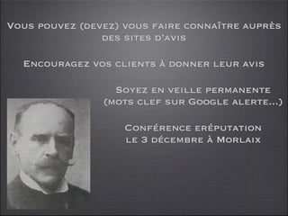 Vous pouvez (devez) vous faire connaître auprès
                des sites d’avis

  Encouragez vos clients à donner leur avis

                  Soyez en veille permanente
                (mots clef sur Google alerte...)

                    Conférence eréputation
                    le 3 décembre à Morlaix
 