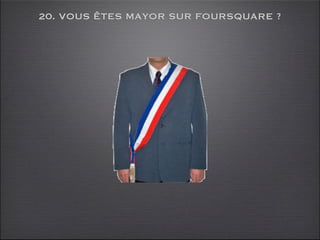 20. VOUS ÊTES MAYOR SUR FOURSQUARE ?
 