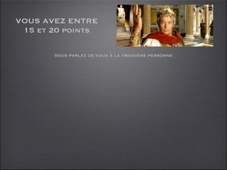 VOUS AVEZ ENTRE
 15 et 20 points

       Vous parlez de vous à la troisième personne
 