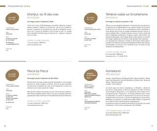 Istanbul, au fil des rues
EXPOSITION
Vernissage le jeudi 21 septembre à 18h30
Colline Gori, née en 1958 à Manosque, journaliste, rédactrice et photo-
graphe, présente « Istanbul, au fil des rues » qui est une invitation à
savourer l’ambiance et la diversité des rues de la mégapole turque,
d’une rive à l’autre du Bosphore, entre Europe et Asie. Un voyage
entre merveilles architecturales et scènes de vie : vendeurs, musiciens
de rue et chats.
CENTRE CULTUREL ANATOLIE
77 rue La Fayette, 75009 Paris
www.cca-anatolie.com
ORGANISATEUR
Centre culturel anatolie
TARIF
Entrée libre
INFOS
Du lundi au vendredi
de 13h à 18h30
01 42 80 04 74
cca.anatolie@gmail.com
PHOTO #06
p.13
DU 21 SEPT.
AU 21 OCT.
PROGRAMMATION LA RUE
10 11
PROGRAMMATION LA RUE
Piece by Piece
EXPOSITION
Vernissage le jeudi 21 septembre de 18h à 20h30
Piece by Piece réunit deux artistes issues de l’immigration, l’une d’origine
italienne et l’autre d’origine iranienne, dont les travaux abordent
les thèmes de la migration, de l’exil et de l’intégration à travers une
réflexion sur les enjeux actuels de l’image.
Piece by Piece présente les projets les plus récents de Sara Angelucci,
Piece Work et Coppley Patterns (2017), ainsi qu’un ensemble de photo-
graphies de la série Conference of the Birds (2012) de Sanaz Mazinani.
CENTRE CULTUREL CANADIEN
5 rue de Constantine, 75007 Paris
www.canada-culture.org
ORGANISATEUR
Centre culturel canadien
TARIF
Entrée libre
INFOS
Du lundi au vendredi
de 10h à 18h
Samedi 23 septembre :
de 10h à 18h
01 44 43 21 90
PHOTO #07
p.13
DU 22 SEPT.
AU 12 NOV.
Téhéran saisie sur Smartphone
EXPOSITION
Vernissage le vendredi 22 septembre à 18h
Téhéran est une mégapole émergente : l’immensité de ses proportions,
l’importance de sa démographie et son rythme accéléré de croissance
et d’évolution en font un de ces phénomènes urbains spécifiques à
notre époque dont seules les images satellitaires peuvent donner la
mesure globale. Mais, à échelle humaine, peut-on rendre compte de
cette prodigieuse prolifération d’espaces publics. Récemment, des
grands photographes comme Majid Saedi et Ako Salemie ont produit
des images magnifiques de Téhéran et des grandes villes iraniennes.
À la demande de l’association Artistes et Patrimoines, Majid Saedi a
procédé à une sélection de jeunes photographes professionnels iraniens,
remarquables à la fois pour leur créativité et pour la qualité de leur
production photographique.
CENTRE CULTUREL IRANIEN
6 rue Jean Bart, 75006 Paris
www.paris.icro.ir | 01 45 49 19 20
ORGANISATEUR
Centre culturel iranien à Paris
TARIF
Entrée libre
INFOS
Du lundi au vendredi
de 10h à 18h
PHOTO #08
p.13
DU 22 SEPT.
AU 1er
OCT.
Homeland
PROJECTIONS
Artistes : David Brognon & Stéphanie Rollin, Marco Godinho, Sophie
Jung, Filip Markiewicz, Karolina Markiewicz & Pascal Piron, (& special
feature : Mike Bourscheid)
Curateur : Kevin Muhlen
Le nouvel espace du Casino Luxembourg – la BlackBox – présentait
lors de son inauguration en 2016 une sélection de vidéos d’artistes
luxembourgeois. Regroupés en un programme vidéo unique sous le
titre générique de « Homeland », les artistes présentent leurs visions
et explorations du thème et questionnent les notions de territoire,
d'appartenance, de distance ou encore de déplacement. Personnelles,
poétiques ou politiques, les différentes vidéos offrent un panorama
de la création vidéo luxembourgeoise contemporaine.
La projection aura lieu en présence des artistes et du directeur du Casino
Luxembourg – Forum d’art contemporain, Kevin Muhlen.
CITÉ INTERNATIONALE DES ARTS
18 rue de l’Hôtel de Ville, 75004 Paris
www.citedesartsparis.net
ORGANISATEUR
Mission culturelle
du Luxembourg
TARIF
Entrée libre
Réservation conseillée
missionculturelleluxembourg
@gmail.com
INFOS
www.facebook.com/Mission
CulturelleLuxembourg
PHOTO #01
p.13
VENDREDI
22 SEPTEMBRE
19h30
 