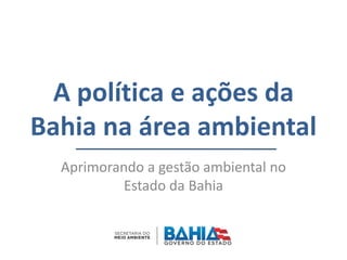 A política e ações da
Bahia na área ambiental
Aprimorando a gestão ambiental no
Estado da Bahia
Secretaria do Meio Ambiente
 
