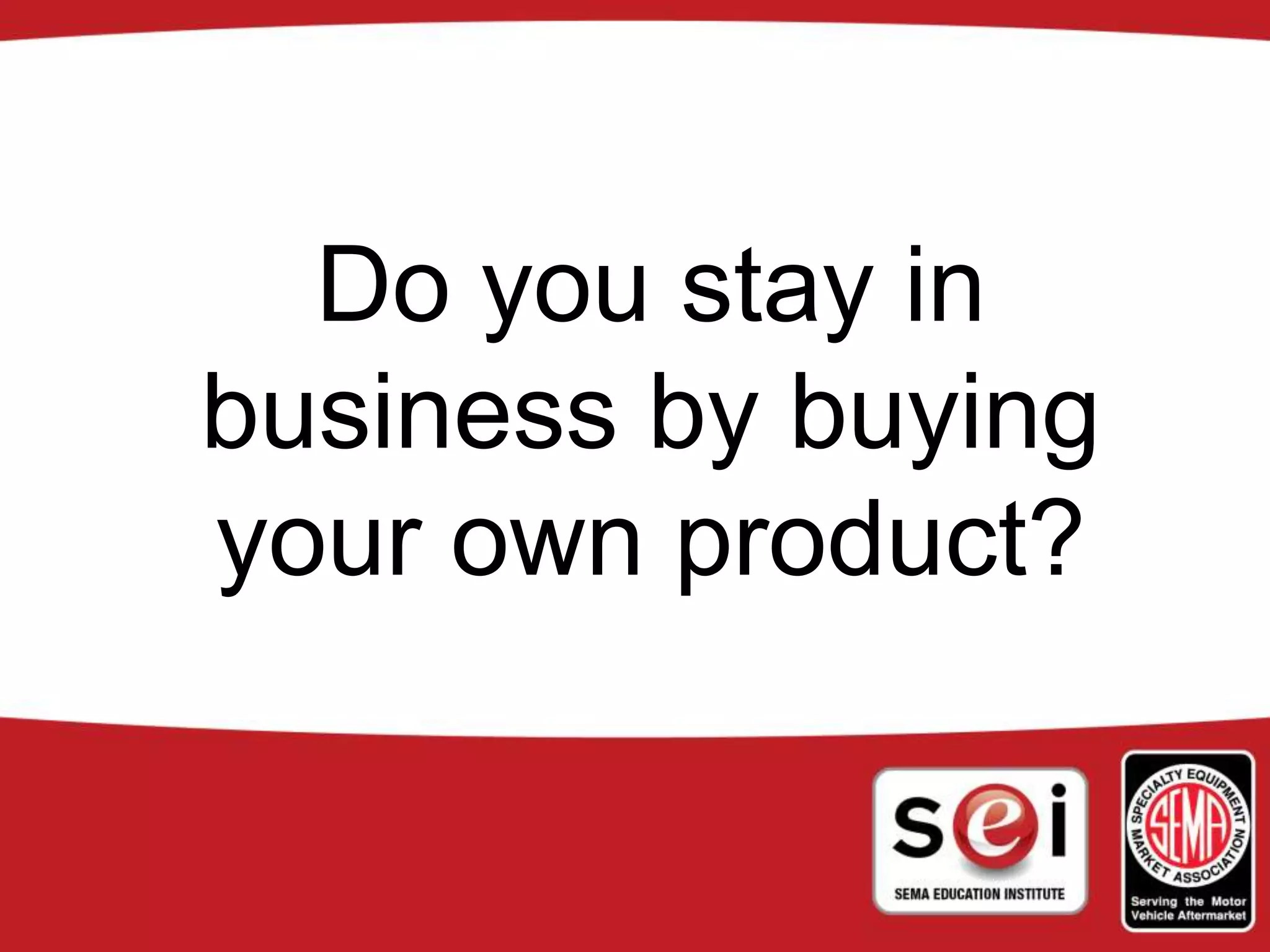 Do you stay in
business by buying
your own product?