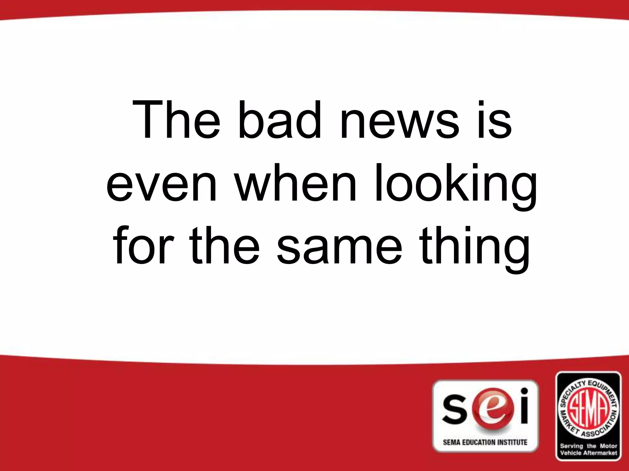 The bad news is
even when looking
for the same thing