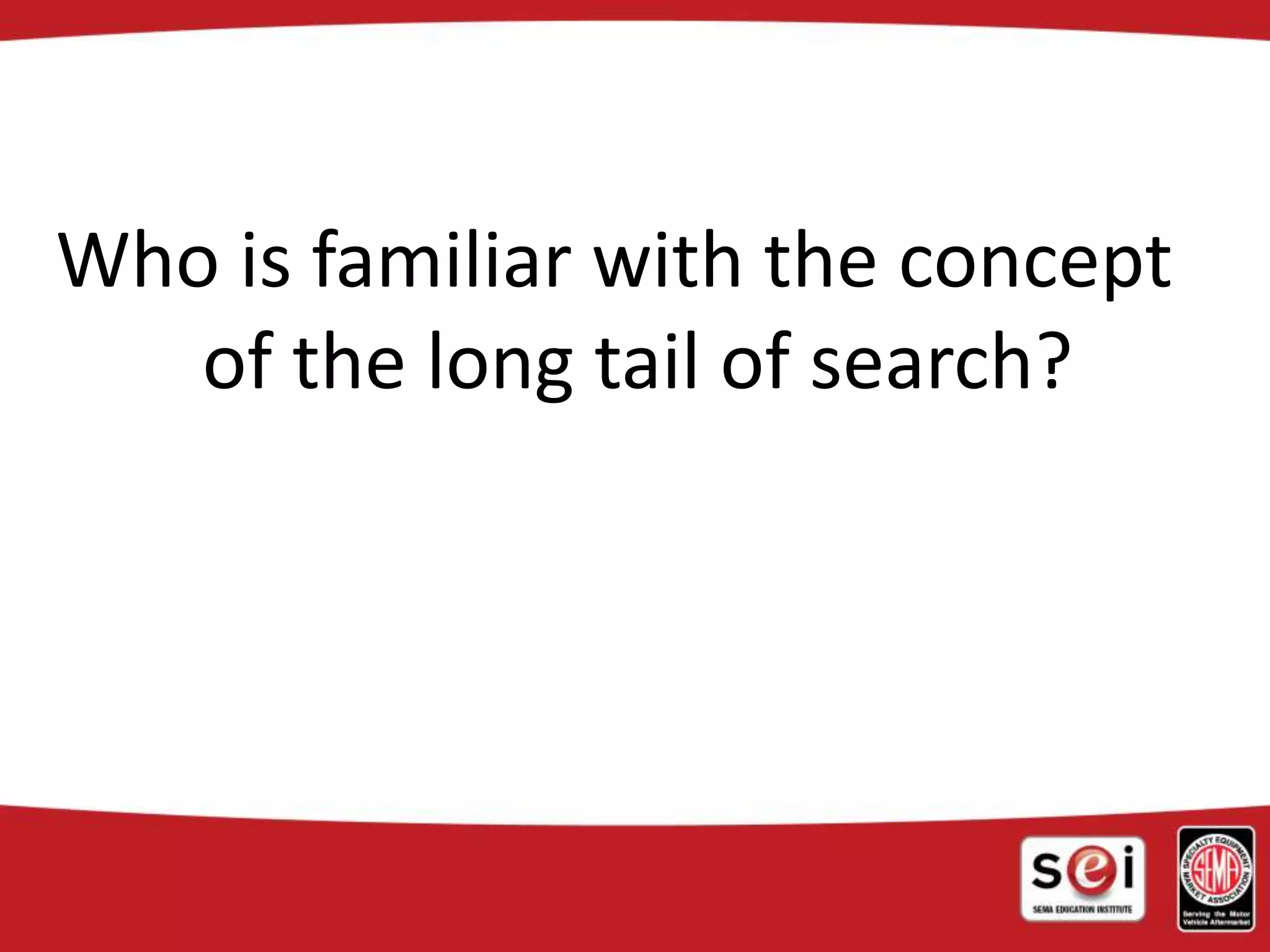 Who is familiar with the concept
of the long tail of search?