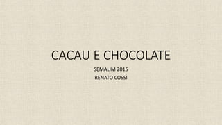CACAU E CHOCOLATE
SEMALIM 2015
RENATO COSSI
 