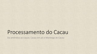 Processamento do Cacau
Da amêndoa ao Liquor, Cacau em pó e Manteiga de Cacau
 